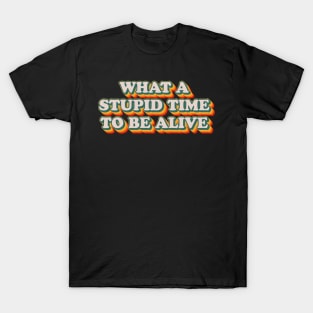 What A Stupid Time To Be Alive T-Shirt